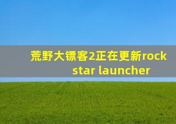 荒野大镖客2正在更新rock star launcher